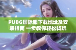 PUBG国际服下载地址及安装指南 一步教你轻松畅玩游戏