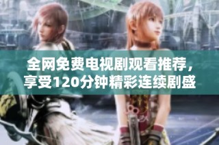 全网免费电视剧观看推荐，享受120分钟精彩连续剧盛宴