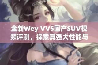 全新Wey VV5国产SUV视频评测，探索其强大性能与独特魅力