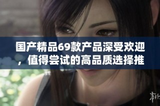 国产精品69款产品深受欢迎，值得尝试的高品质选择推介
