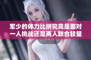 军少的体力比拼究竟是面对一人挑战还是两人联合较量更胜一筹
