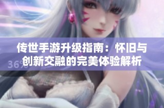 传世手游升级指南：怀旧与创新交融的完美体验解析