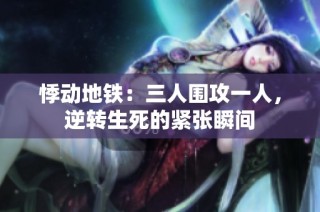 悸动地铁：三人围攻一人，逆转生死的紧张瞬间