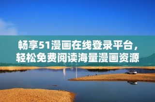 畅享51漫画在线登录平台，轻松免费阅读海量漫画资源