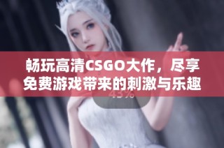 畅玩高清CSGO大作，尽享免费游戏带来的刺激与乐趣