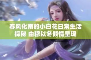 春风化雨的小白花日常生活探秘 由穆以冬倾情呈现