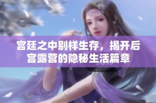 宫廷之中别样生存，揭开后宫露营的隐秘生活篇章