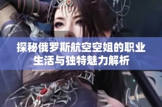 探秘俄罗斯航空空姐的职业生活与独特魅力解析
