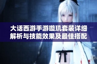 大话西游手游璇玑套装详细解析与技能效果及最佳搭配攻略