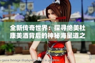 全新传奇世界：探寻绝美杜康美酒背后的神秘海星道之旅