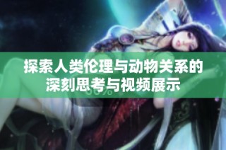 探索人类伦理与动物关系的深刻思考与视频展示