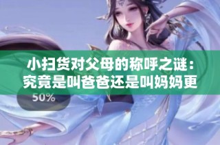 小扫货对父母的称呼之谜：究竟是叫爸爸还是叫妈妈更合适呢