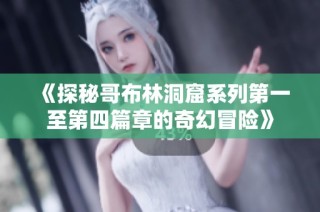 《探秘哥布林洞窟系列第一至第四篇章的奇幻冒险》