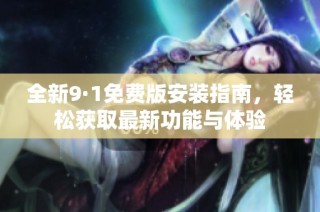 全新9·1免费版安装指南，轻松获取最新功能与体验