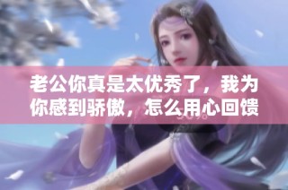 老公你真是太优秀了，我为你感到骄傲，怎么用心回馈你呢