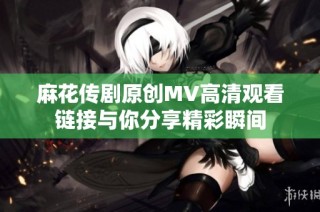 麻花传剧原创MV高清观看链接与你分享精彩瞬间