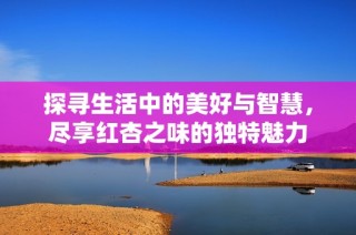 探寻生活中的美好与智慧，尽享红杏之味的独特魅力