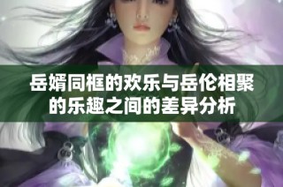 岳婿同框的欢乐与岳伦相聚的乐趣之间的差异分析