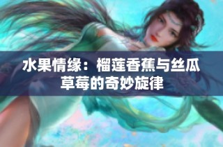 水果情缘：榴莲香蕉与丝瓜草莓的奇妙旋律