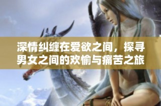 深情纠缠在爱欲之间，探寻男女之间的欢愉与痛苦之旅