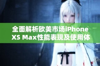 全面解析欧美市场iPhone XS Max性能表现及使用体验