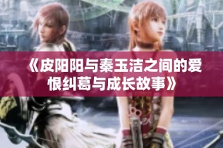 《皮阳阳与秦玉洁之间的爱恨纠葛与成长故事》
