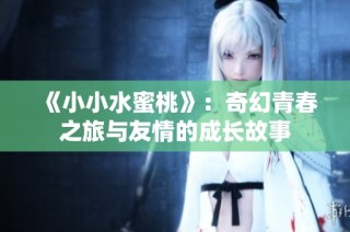 《小小水蜜桃》：奇幻青春之旅与友情的成长故事
