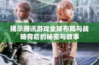 揭示腾讯游戏全球布局与战略背后的秘密与故事