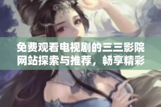 免费观看电视剧的三三影院网站探索与推荐，畅享精彩剧集！
