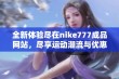 全新体验尽在nike777成品网站，尽享运动潮流与优惠精选