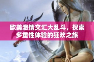 欧美激情交汇大乱斗，探索多重性体验的狂欢之旅