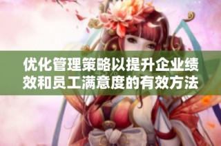 优化管理策略以提升企业绩效和员工满意度的有效方法探讨