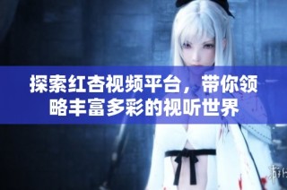 探索红杏视频平台，带你领略丰富多彩的视听世界