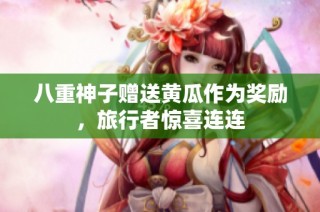 八重神子赠送黄瓜作为奖励，旅行者惊喜连连