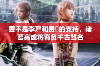 要不是李严和费祎的支持，诸葛亮或将背负千古骂名