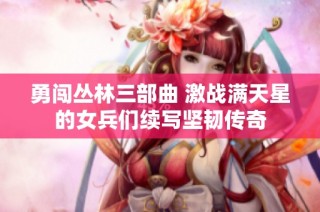 勇闯丛林三部曲 激战满天星的女兵们续写坚韧传奇