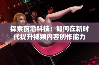 探索前沿科技：如何在新时代提升视频内容创作能力