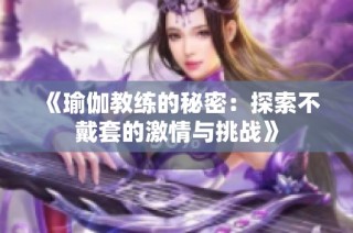 《瑜伽教练的秘密：探索不戴套的激情与挑战》