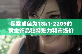 探索成色为18k1·2209的黄金饰品独特魅力和市场价值