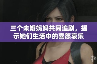 三个未婚妈妈共同追剧，揭示她们生活中的喜怒哀乐