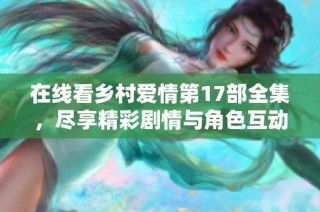 在线看乡村爱情第17部全集，尽享精彩剧情与角色互动的乐趣！