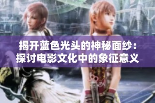 揭开蓝色光头的神秘面纱：探讨电影文化中的象征意义与深层含义