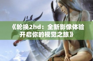 《轮换2hd：全新影像体验开启你的视觉之旅》