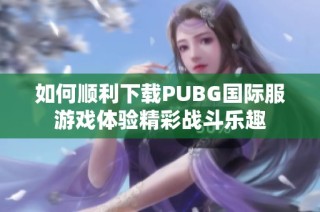 如何顺利下载PUBG国际服游戏体验精彩战斗乐趣