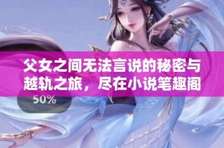 父女之间无法言说的秘密与越轨之旅，尽在小说笔趣阁免费阅读中