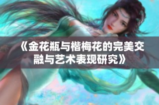 《金花瓶与楷梅花的完美交融与艺术表现研究》