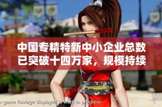 中国专精特新中小企业总数已突破十四万家，规模持续增长