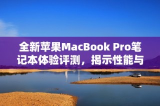 全新苹果MacBook Pro笔记本体验评测，揭示性能与设计亮点