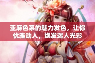 亚麻色系的魅力发色，让你优雅动人，焕发迷人光彩