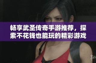 畅享武圣传奇手游推荐，探索不花钱也能玩的精彩游戏世界
